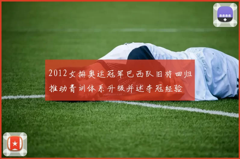 2012女排奥运冠军巴西队旧将回归推动青训体系升级并述夺冠经验