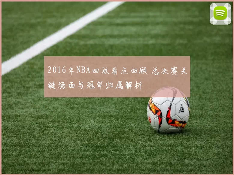 2016年NBA回放看点回顾 总决赛关键场面与冠军归属解析