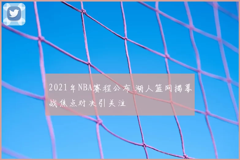 2021年NBA赛程公布 湖人篮网揭幕战焦点对决引关注