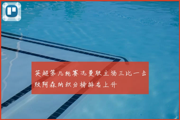 英超第几轮赛况曼联主场三比一击败阿森纳积分榜排名上升