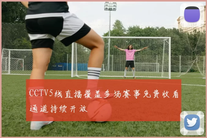 CCTV5线直播覆盖多场赛事免费收看通道持续开放
