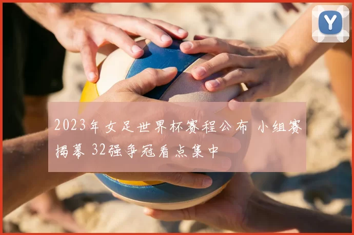 2023年女足世界杯赛程公布 小组赛揭幕 32强争冠看点集中