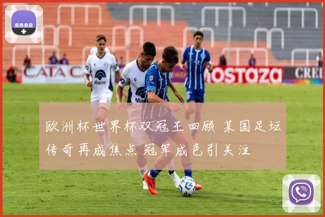 欧洲杯世界杯双冠王回顾 某国足坛传奇再成焦点 冠军成色引关注