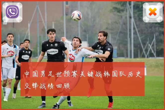 中国男足世预赛关键战韩国队历史交锋战绩回顾
