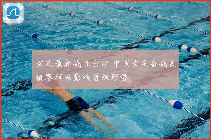 女足最新战况出炉 中国女足备战关键赛程或影响晋级形势