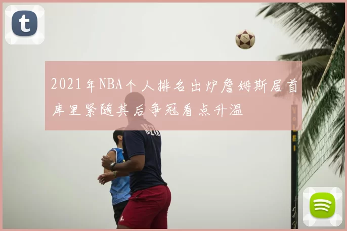 2021年NBA个人排名出炉詹姆斯居首库里紧随其后争冠看点升温