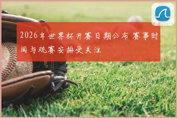 2026年世界杯开赛日期公布 赛事时间与观赛安排受关注