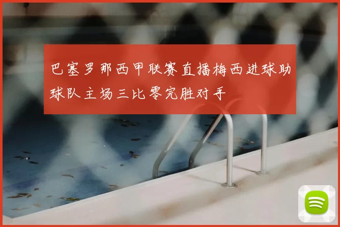巴塞罗那西甲联赛直播梅西进球助球队主场三比零完胜对手