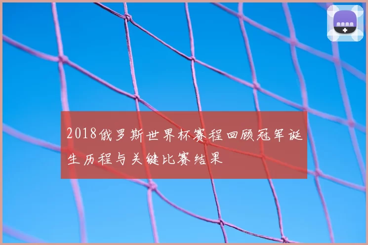 2018俄罗斯世界杯赛程回顾冠军诞生历程与关键比赛结果