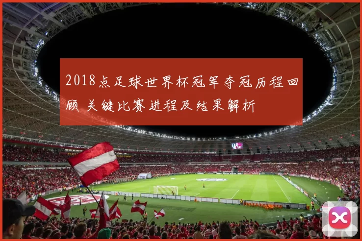 2018点足球世界杯冠军夺冠历程回顾 关键比赛进程及结果解析