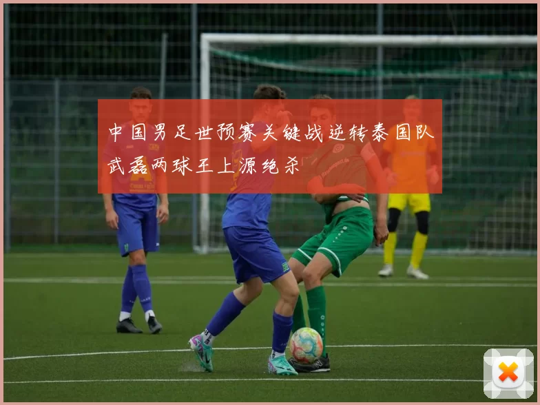 中国男足世预赛关键战逆转泰国队武磊两球王上源绝杀