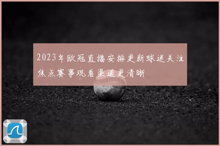 2023年欧冠直播安排更新球迷关注焦点赛事观看渠道更清晰