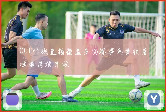CCTV5线直播覆盖多场赛事免费收看通道持续开放