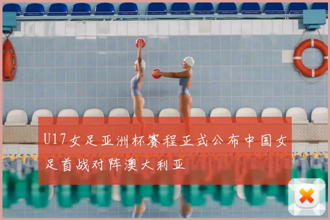 U17女足亚洲杯赛程正式公布中国女足首战对阵澳大利亚