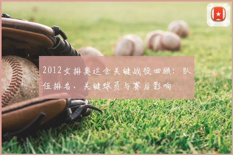 2012女排奥运会关键战役回顾:队伍排名、关键球员与赛后影响