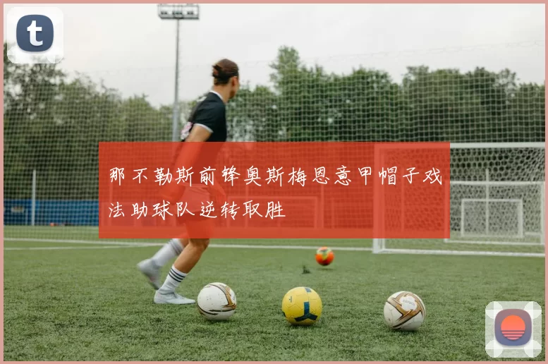 那不勒斯前锋奥斯梅恩意甲帽子戏法助球队逆转取胜