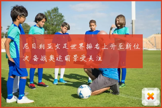 尼日利亚女足世界排名上升至新位次 备战奥运前景受关注
