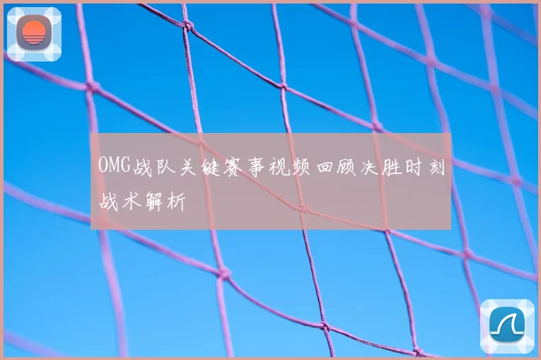 OMG战队关键赛事视频回顾决胜时刻战术解析
