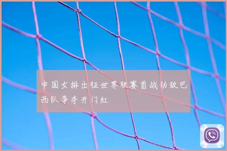 中国女排出征世界联赛首战劲敌巴西队争夺开门红