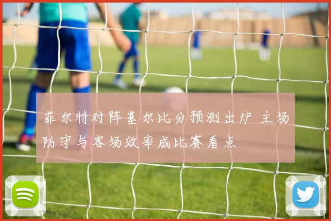 菲尔特对阵基尔比分预测出炉 主场防守与客场效率成比赛看点