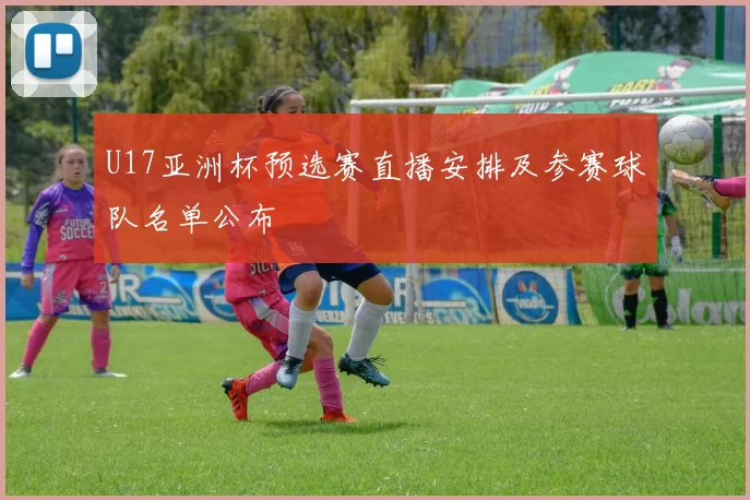 U17亚洲杯预选赛直播安排及参赛球队名单公布