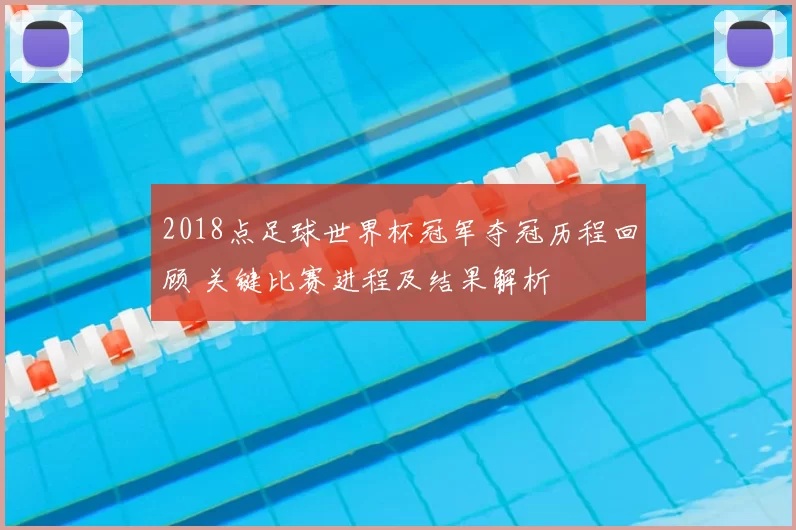 2018点足球世界杯冠军夺冠历程回顾 关键比赛进程及结果解析