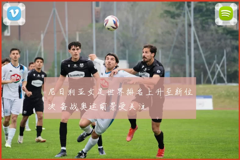 尼日利亚女足世界排名上升至新位次 备战奥运前景受关注