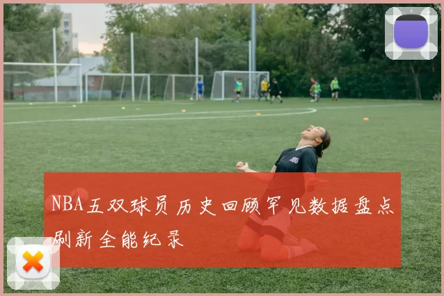 NBA五双球员历史回顾罕见数据盘点刷新全能纪录