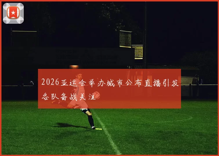 2026亚运会举办城市公布直播引发各队备战关注