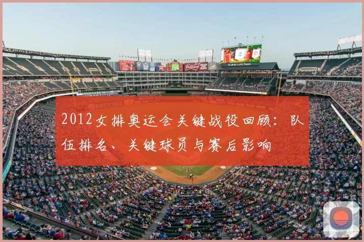 2012女排奥运会关键战役回顾:队伍排名、关键球员与赛后影响