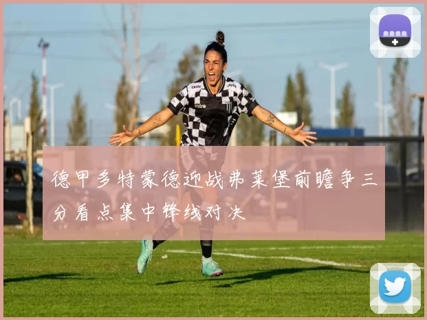 德甲多特蒙德迎战弗莱堡前瞻争三分看点集中锋线对决