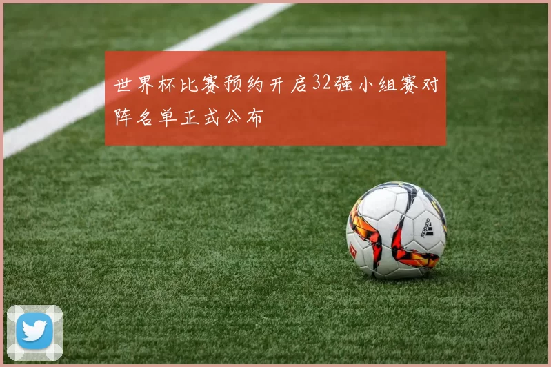 世界杯比赛预约开启32强小组赛对阵名单正式公布