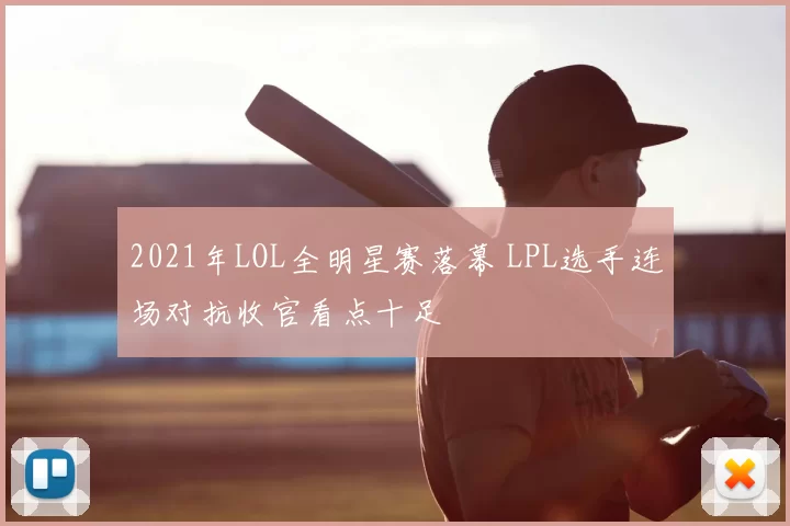 2021年LOL全明星赛落幕 LPL选手连场对抗收官看点十足