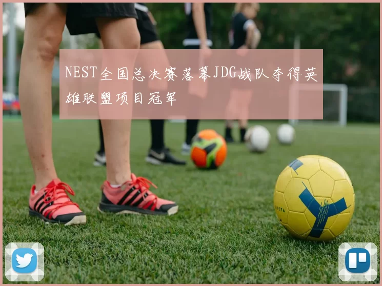 NEST全国总决赛落幕JDG战队夺得英雄联盟项目冠军
