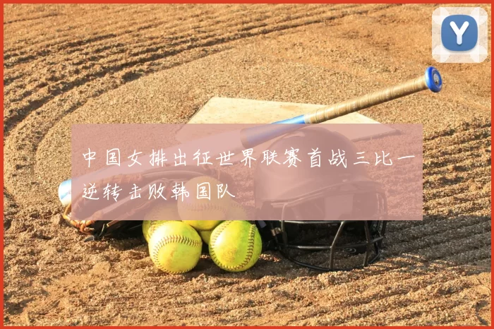 中国女排出征世界联赛首战三比一逆转击败韩国队