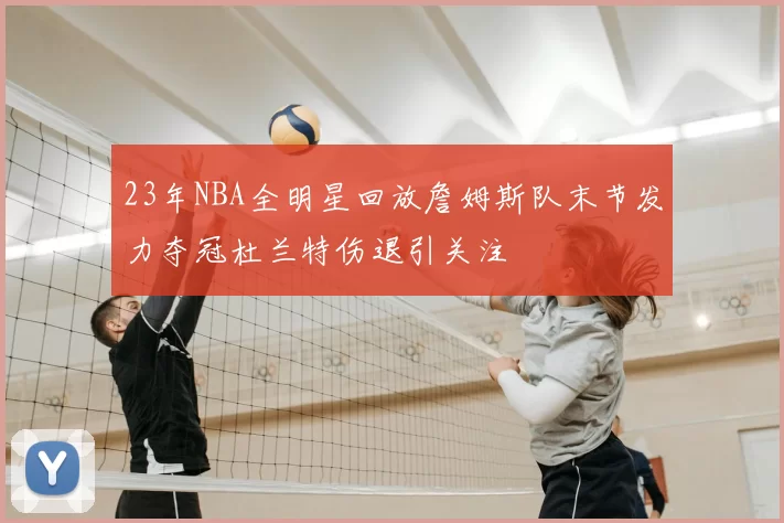23年NBA全明星回放詹姆斯队末节发力夺冠杜兰特伤退引关注