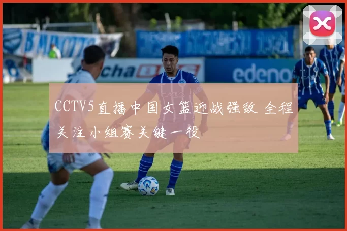 CCTV5直播中国女篮迎战强敌 全程关注小组赛关键一役