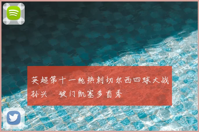 英超第十一轮热刺切尔西四球大战孙兴慜破门凯塞多首秀