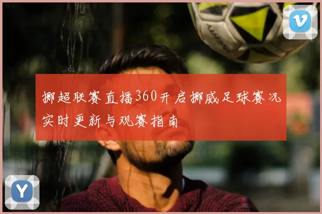 挪超联赛直播360开启挪威足球赛况实时更新与观赛指南