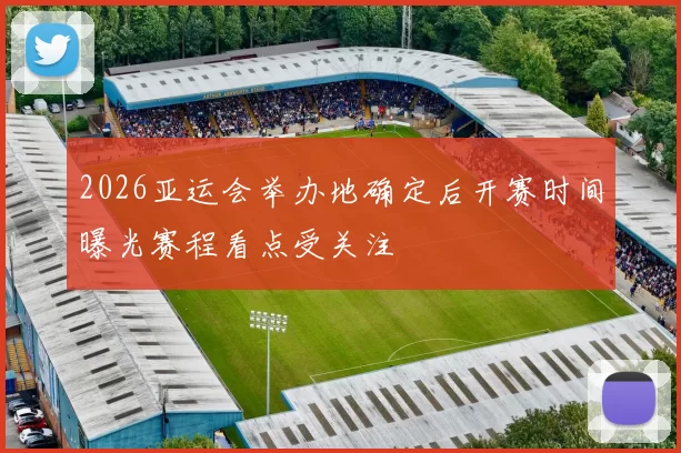 2026亚运会举办地确定后开赛时间曝光赛程看点受关注