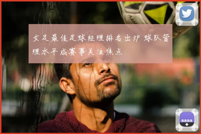女足最佳足球经理排名出炉 球队管理水平成赛事关注焦点