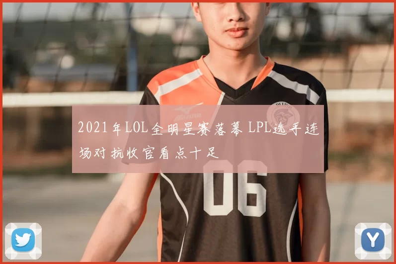 2021年LOL全明星赛落幕 LPL选手连场对抗收官看点十足