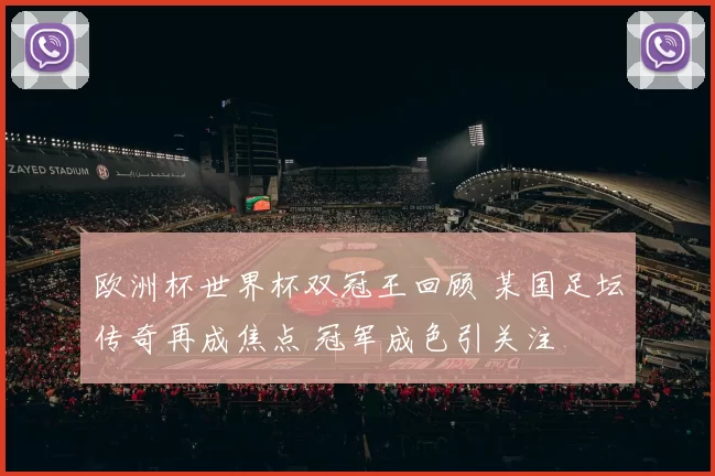 欧洲杯世界杯双冠王回顾 某国足坛传奇再成焦点 冠军成色引关注