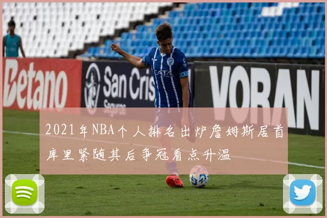 2021年NBA个人排名出炉詹姆斯居首库里紧随其后争冠看点升温
