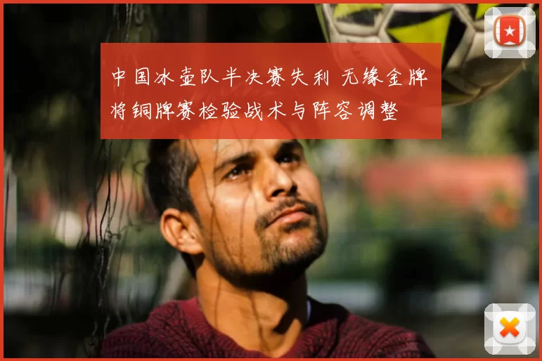 中国冰壶队半决赛失利 无缘金牌 将铜牌赛检验战术与阵容调整