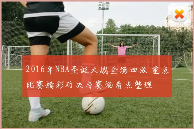2016年NBA圣诞大战全场回放 重点比赛精彩对决与赛场看点整理