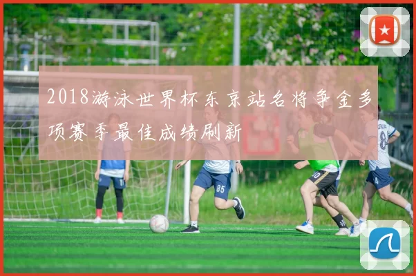2018游泳世界杯东京站名将争金多项赛季最佳成绩刷新