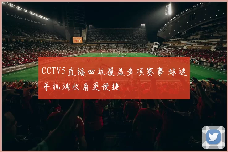 CCTV5直播回放覆盖多项赛事 球迷手机端收看更便捷