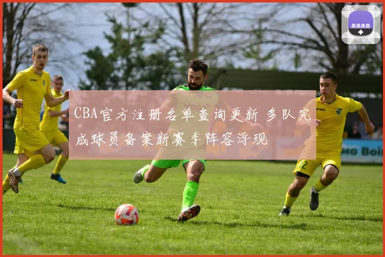 CBA官方注册名单查询更新 多队完成球员备案新赛季阵容浮现