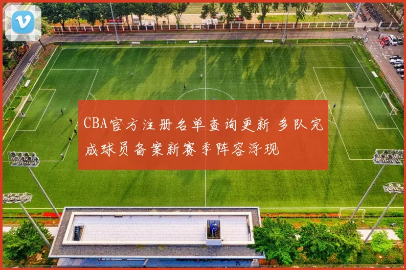 CBA官方注册名单查询更新 多队完成球员备案新赛季阵容浮现